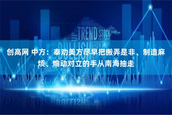 创高网 中方：奉劝美方尽早把搬弄是非、制造麻烦、煽动对立的手从南海抽走