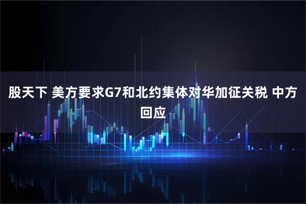 股天下 美方要求G7和北约集体对华加征关税 中方回应