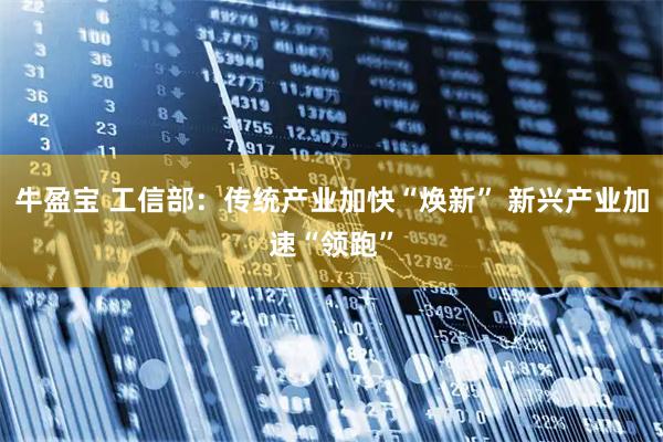 牛盈宝 工信部：传统产业加快“焕新” 新兴产业加速“领跑”