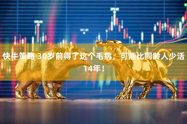 快牛策略 30岁前得了这个毛病，可能比同龄人少活14年！