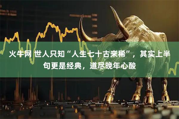 火牛网 世人只知“人生七十古来稀”，其实上半句更是经典，道尽晚年心酸