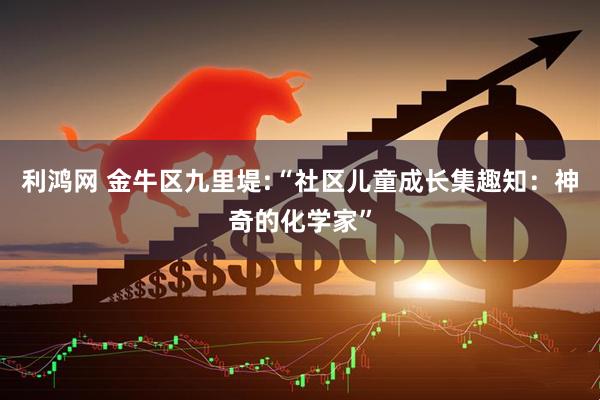 利鸿网 金牛区九里堤:“社区儿童成长集趣知：神奇的化学家”