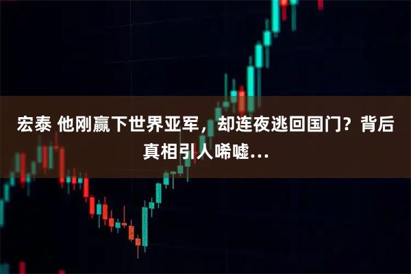 宏泰 他刚赢下世界亚军，却连夜逃回国门？背后真相引人唏嘘…