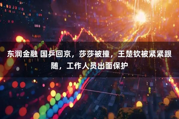 东润金融 国乒回京，莎莎被撞，王楚钦被紧紧跟随，工作人员出面保护