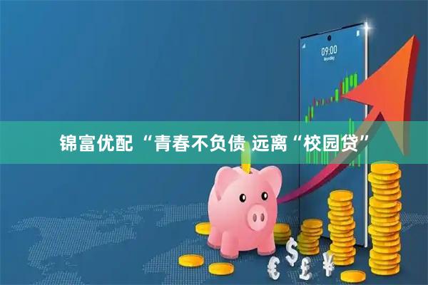 锦富优配 “青春不负债 远离“校园贷”
