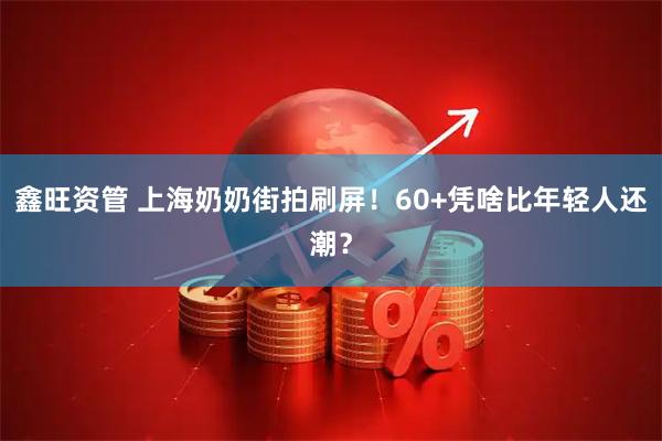 鑫旺资管 上海奶奶街拍刷屏！60+凭啥比年轻人还潮？