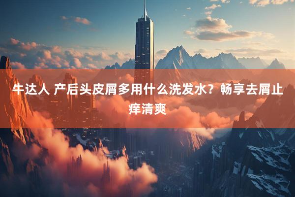 牛达人 产后头皮屑多用什么洗发水？畅享去屑止痒清爽