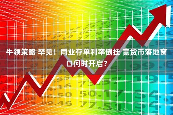 牛领策略 罕见！同业存单利率倒挂 宽货币落地窗口何时开启？