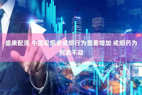 盛康配资 中国吸烟者戒烟行为显著增加 戒烟药为何卖不动