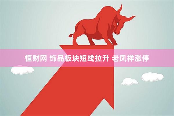 恒财网 饰品板块短线拉升 老凤祥涨停
