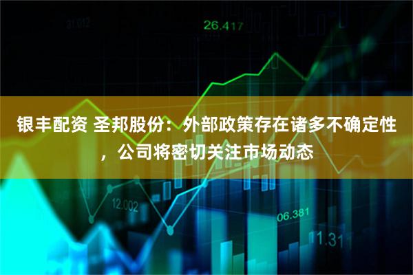 银丰配资 圣邦股份：外部政策存在诸多不确定性，公司将密切关注市场动态