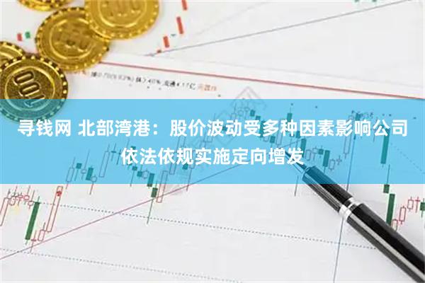 寻钱网 北部湾港：股价波动受多种因素影响公司依法依规实施定向增发