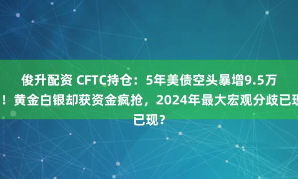 俊升配资 CFTC持仓：5年美债空头暴增9.5万手！黄金白银却获资金疯抢，2024年最大宏观分歧已现？