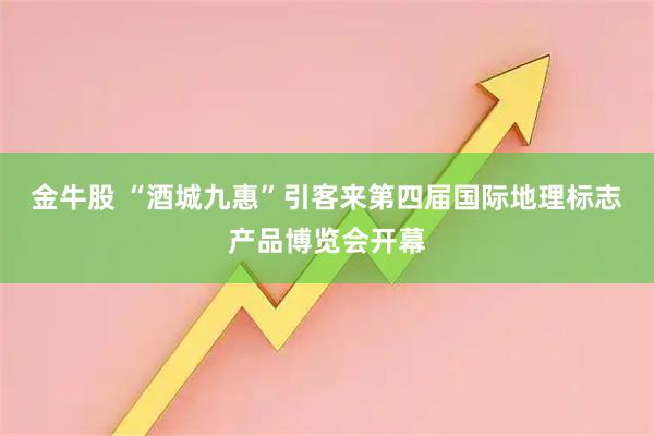 金牛股 “酒城九惠”引客来第四届国际地理标志产品博览会开幕