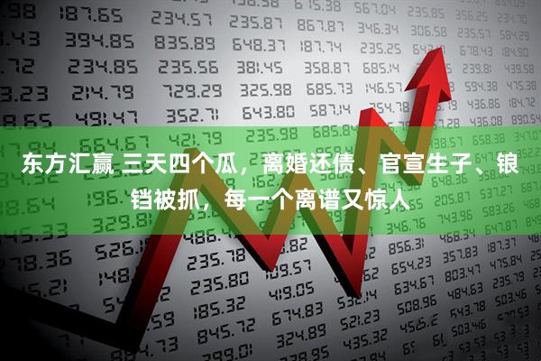 东方汇赢 三天四个瓜，离婚还债、官宣生子、锒铛被抓，每一个离谱又惊人