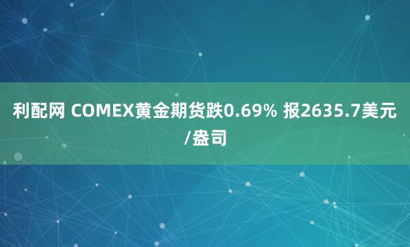 利配网 COMEX黄金期货跌0.69% 报2635.7美元/盎司