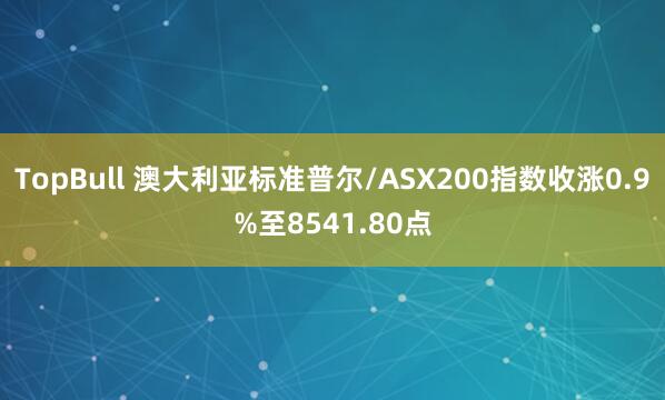TopBull 澳大利亚标准普尔/ASX200指数收涨0.9%至8541.80点