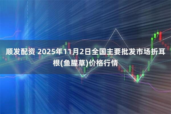 顺发配资 2025年11月2日全国主要批发市场折耳根(鱼腥草)价格行情