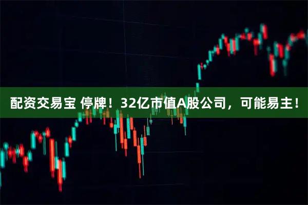 配资交易宝 停牌！32亿市值A股公司，可能易主！
