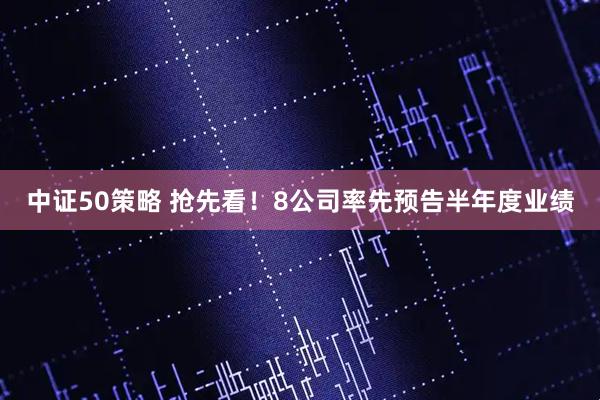 中证50策略 抢先看!8公司率先预告半年度业绩