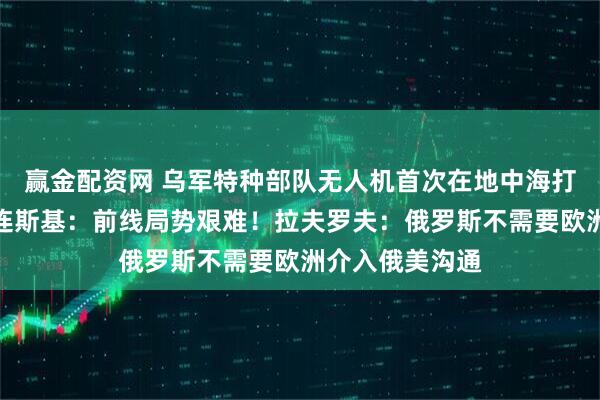赢金配资网 乌军特种部队无人机首次在地中海打击俄油轮,泽连斯基:前线局势艰难!拉夫罗夫:俄罗斯不需要欧洲介入俄美沟通