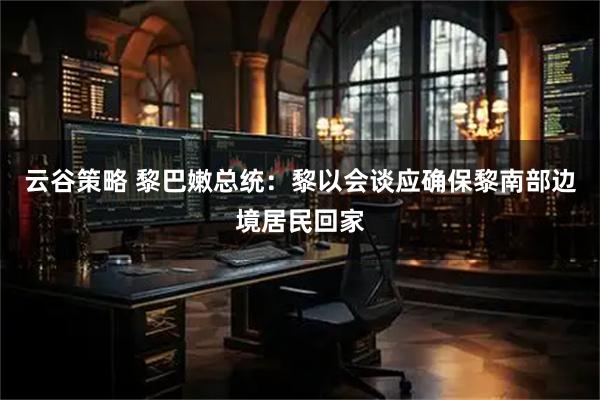云谷策略 黎巴嫩总统:黎以会谈应确保黎南部边境居民回家