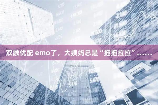 双融优配 emo了，大姨妈总是“拖拖拉拉”……