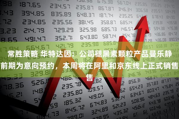 常胜策略 华特达因：公司褪黑素颗粒产品曼乐静前期为意向预约，本周将在阿里和京东线上正式销售