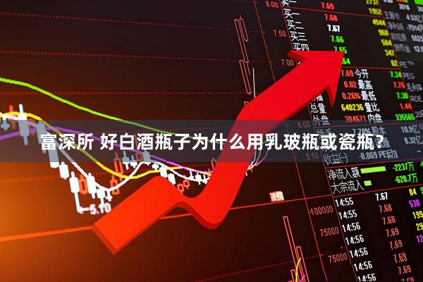 富深所 好白酒瓶子为什么用乳玻瓶或瓷瓶？