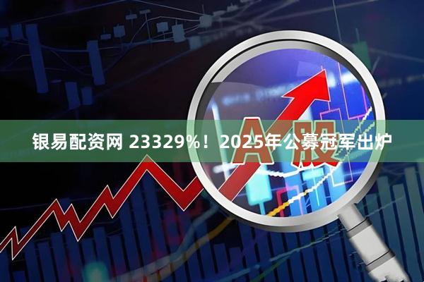 银易配资网 23329%！2025年公募冠军出炉