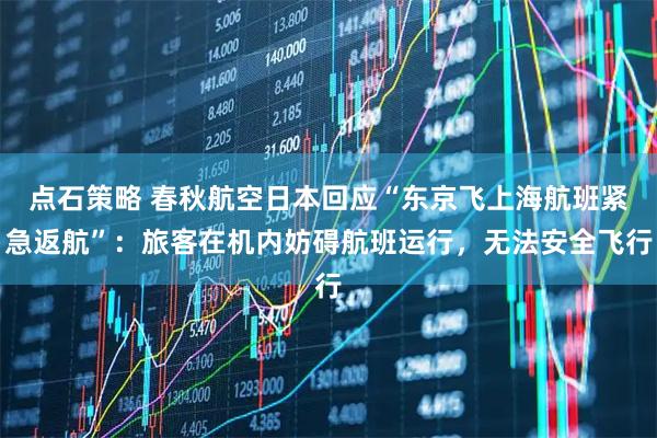 点石策略 春秋航空日本回应“东京飞上海航班紧急返航”:旅客在机内妨碍航班运行,无法安全飞行