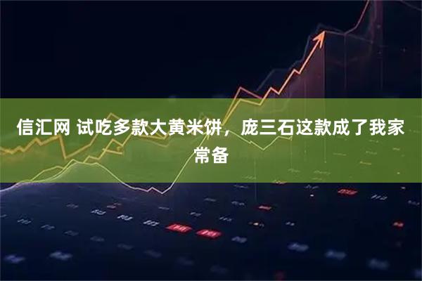 信汇网 试吃多款大黄米饼,庞三石这款成了我家常备