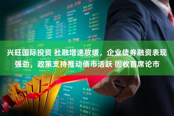 兴旺国际投资 社融增速放缓,企业债券融资表现强劲,政策支持推动债市活跃 固收首席论市