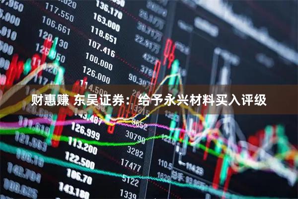 财惠赚 东吴证券:给予永兴材料买入评级