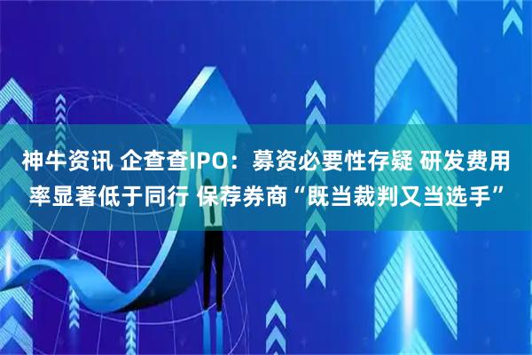 神牛资讯 企查查IPO:募资必要性存疑 研发费用率显著低于同行 保荐券商“既当裁判又当选手”