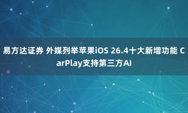 易方达证券 外媒列举苹果iOS 26.4十大新增功能 CarPlay支持第三方AI