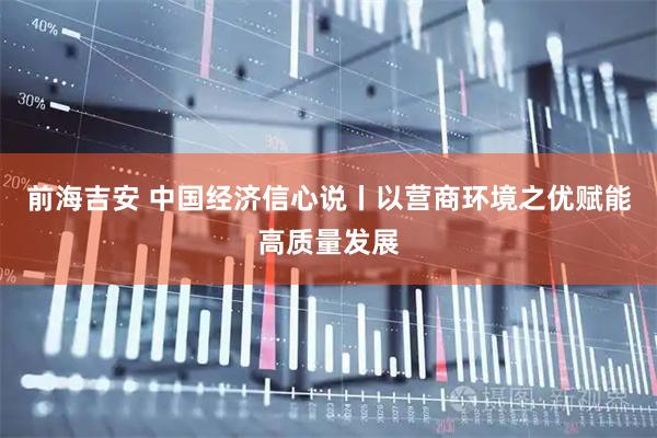 前海吉安 中国经济信心说丨以营商环境之优赋能高质量发展