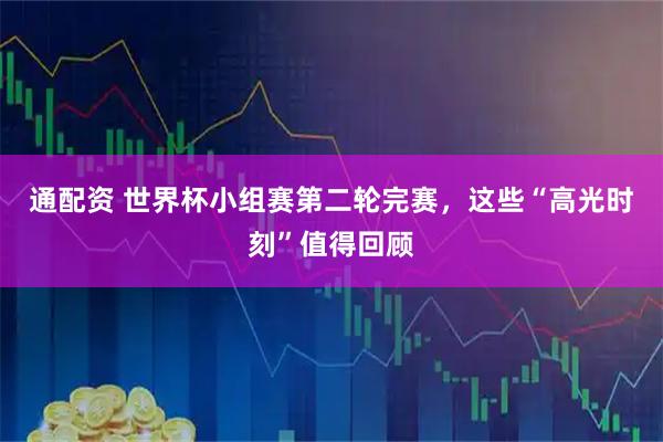 通配资 世界杯小组赛第二轮完赛,这些“高光时刻”值得回顾