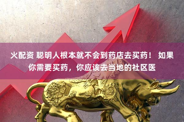 火配资 聪明人根本就不会到药店去买药！ 如果你需要买药，你应该去当地的社区医
