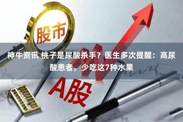 神牛资讯 桃子是尿酸杀手？医生多次提醒：高尿酸患者，少吃这7种水果
