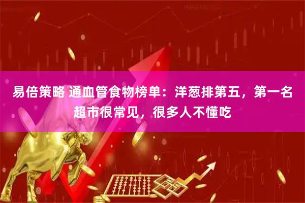 易倍策略 通血管食物榜单：洋葱排第五，第一名超市很常见，很多人不懂吃