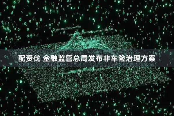 配资伐 金融监管总局发布非车险治理方案